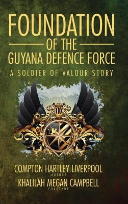 Foundation of the Guyana Defence Force: A Soldier of Valour Story by Compton Hartley Liverpool