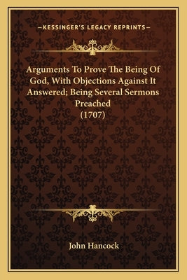 Arguments To Prove The Being Of God, With Objections Against It Answered; Being Several Sermons Preached (1707) by Hancock, John