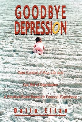 Goodbye Depression: Take Control of Your Life and Get Rid of Depression A Practical Guide Based on Personal Experience by Eliav, Dalia