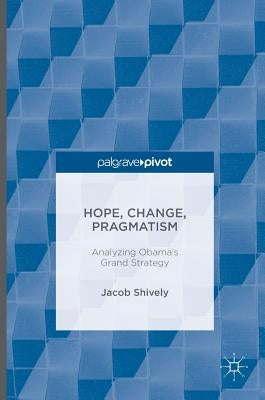 Hope, Change, Pragmatism: Analyzing Obama's Grand Strategy by Shively, Jacob