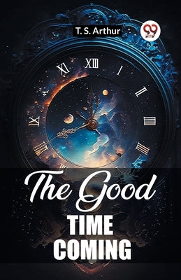 The Good Time Coming by Arthur, T. S.