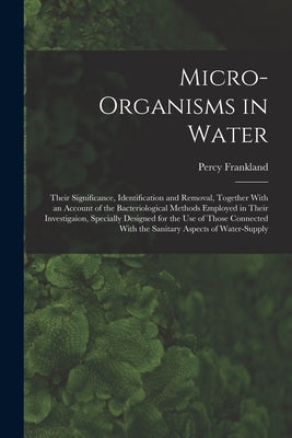 Micro-Organisms in Water: Their Significance, Identification and Removal, Together With an Account of the Bacteriological Methods Employed in Th by Frankland, Percy
