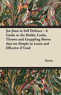 Jiu-Jitsu in Self Defence - A Guide to the Holds, Locks, Throws and Grappling Moves That Are Simple to Learn and Effective If Used by Anon