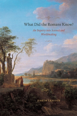 What Did the Romans Know?: An Inquiry Into Science and Worldmaking by Lehoux, Daryn