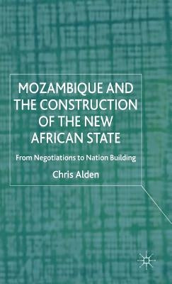 Mozambique and the Construction of the New African State: From Negotiations to Nation Building by Alden, Chris