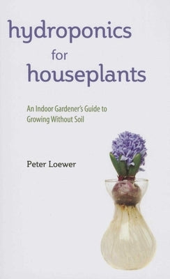 Hydroponics for Houseplants: An Indoor Gardener's Guide to Growing Without Soil by Loewer, Peter