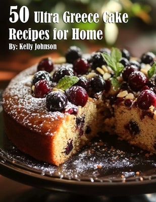 50 Ultra Greece Cake Recipes for Home by Johnson, Kelly