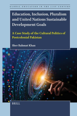 Education, Inclusion, Pluralism and United Nations Sustainable Development Goals: A Case Study of the Cultural Politics of Postcolonial Pakistan by Rahmat Khan, Sher