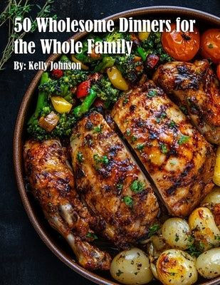 50 Wholesome Dinners for the Whole Family by Johnson, Kelly