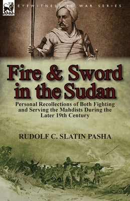 Fire and Sword in the Sudan: Personal Recollections of Both Fighting and Serving the Mahdists During the Later 19th Century by Slatin Pasha, Rudolf C.