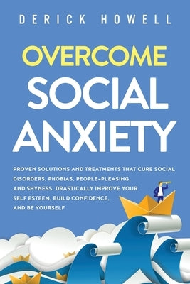 Overcome Social Anxiety: Proven Solutions and Treatments That Cure Social Disorders, Phobias, People-Pleasing, and Shyness. Drastically Improve by Howell, Derick