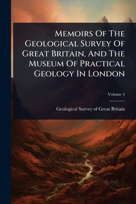 Memoirs Of The Geological Survey Of Great Britain, And The Museum Of Practical Geology In London by Geological Survey of Great Britain