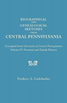 Biographical and Genealogical Sketches from Central Pennsylvania. Excerpted from Chronicles of Central Pennsylvania, Volume IV: Personal and Family Hi by Godcharles, Frederic A.