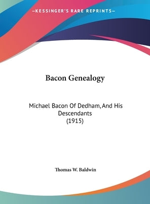 Bacon Genealogy: Michael Bacon Of Dedham, And His Descendants (1915) by Baldwin, Thomas W.