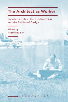 The Architect as Worker: Immaterial Labor, the Creative Class, and the Politics of Design by Deamer, Peggy