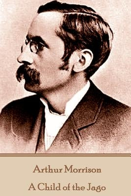Arthur Morrison - A Child of the Jago by Morrison, Arthur