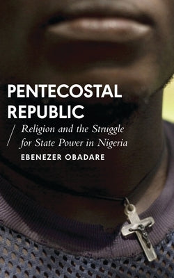 Pentecostal Republic: Religion and the Struggle for State Power in Nigeria by Obadare, Ebenezer