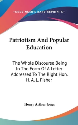 Patriotism And Popular Education: The Whole Discourse Being In The Form Of A Letter Addressed To The Right Hon. H. A. L. Fisher by Jones, Henry Arthur