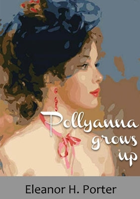 Pollyanna grows up: A 1915 children's novel by Eleanor H. Porter by Porter, Eleanor H.