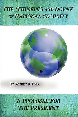 The Thinking and Doing of National Security: A Proposal for the President by Bob Polk, Polk