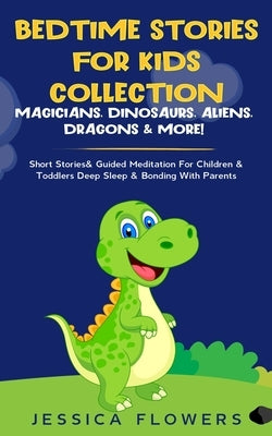 Bedtime Stories For Kids Collection- Magicians, Dinosaurs, Aliens, Dragons& More!: Short Stories& Guided Meditation For Children& Toddlers Deep Sleep& by Flowers, Jessica