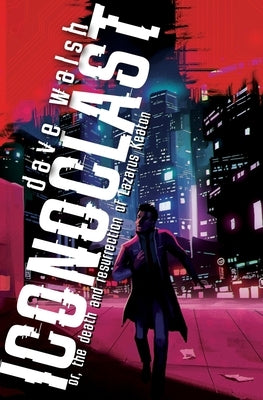 Iconoclast: or, the Death and Resurrection of Lazarus Keaton by Walsh, Dave