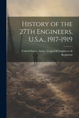 History of the 27Th Engineers, U.S.a., 1917-1919 by United States Army Corps of Enginee