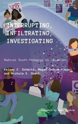 Interrupting, Infiltrating, Investigating: Radical Youth Pedagogy in Education by Schmitz, Kelsey C.