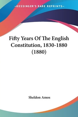 Fifty Years Of The English Constitution, 1830-1880 (1880) by Amos, Sheldon