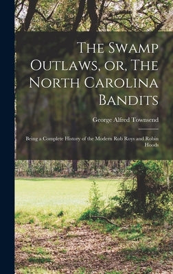 The Swamp Outlaws, or, The North Carolina Bandits: Being a Complete History of the Modern Rob Roys and Robin Hoods by Townsend, George Alfred 1841-1914