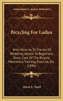 Bicycling for Ladies: With Hints as to the Art of Wheeling, Advice to Beginners, Dress, Care of the Bicycle, Mechanics, Training, Exercise, by Ward, Maria E.