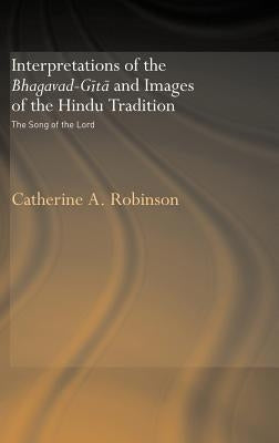 Interpretations of the Bhagavad-Gita and Images of the Hindu Tradition: The Song of the Lord by Robinson, Catherine A.