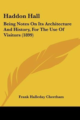 Haddon Hall: Being Notes On Its Architecture And History, For The Use Of Visitors (1899) by Cheetham, Frank Halleday