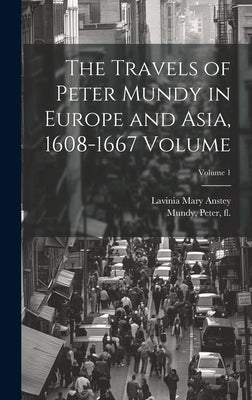 The Travels of Peter Mundy in Europe and Asia, 1608-1667 Volume; Volume 1 by Mundy, Peter Fl 1600-1667