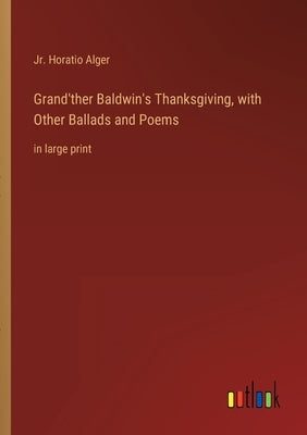 Grand'ther Baldwin's Thanksgiving, with Other Ballads and Poems: in large print by Alger, Horatio, Jr.
