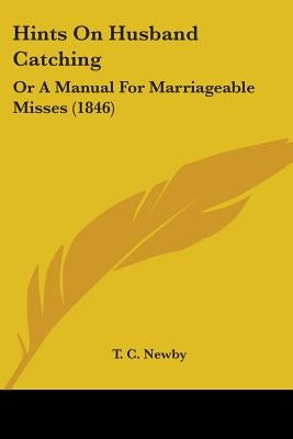 Hints On Husband Catching: Or A Manual For Marriageable Misses (1846) by T. C. Newby