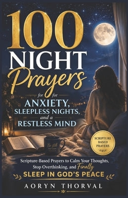 100 Night Prayers for Anxiety, Sleepless Nights, and a Restless Mind: Scripture-Based Prayers to Calm Your Thoughts, Stop Overthinking, and Finally Sl by Thorval, Aoryn