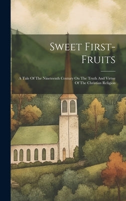 Sweet First-fruits: A Tale Of The Nineteenth Century On The Truth And Virtue Of The Christian Religion by Anonymous