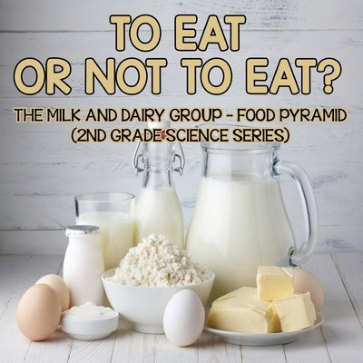 To Eat Or Not To Eat? The Milk And Dairy Group - Food Pyramid: 2nd Grade Science Series by , Baby