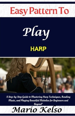 Easy Pattern To Play harp: A Step-by-Step Guide to Mastering Harp Techniques, Reading Music, and Playing Beautiful Melodies for Beginners and Beyond" by Kelso, Mario