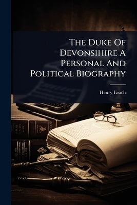 The Duke Of Devonsihire A Personal And Political Biography by Leach, Henry