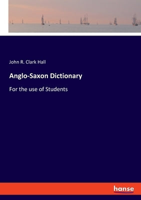 Anglo-Saxon Dictionary: For the use of Students by Clark Hall, John R.