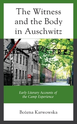 The Witness and the Body in Auschwitz: Early Literary Accounts of the Camp Experience by Karwowska, Bożena