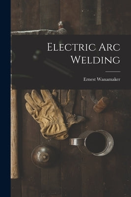 Electric Arc Welding by Wanamaker, Ernest
