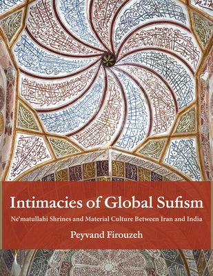 Intimacies of Global Sufism: Ne'matullahi Shrines and Material Culture Between Iran and India by Firouzeh, Peyvand