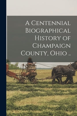 A Centennial Biographical History of Champaign County, Ohio .. by Anonymous