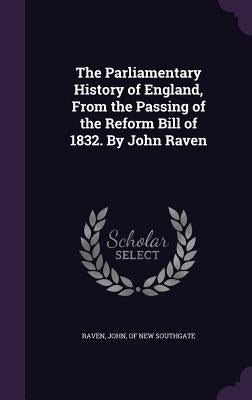 The Parliamentary History of England, From the Passing of the Reform Bill of 1832. By John Raven by Raven, John Of New Southgate