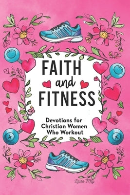 Faith and Fitness: Devotions for Christian Women Who Workout: A Spiritual Journey to Strength, Purpose & Wholeness by May, Laura