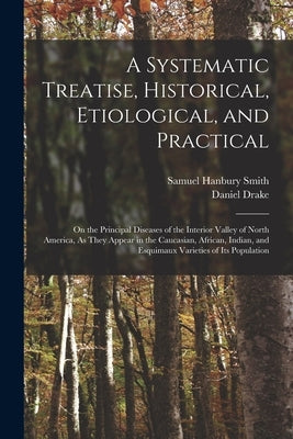 A Systematic Treatise, Historical, Etiological, and Practical: On the Principal Diseases of the Interior Valley of North America, As They Appear in th by Drake, Daniel