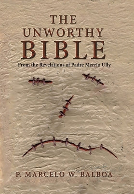 The Unworthy Bible: From the Revelations of Padre Merrio Ully by Balboa, P. Marcelo W.